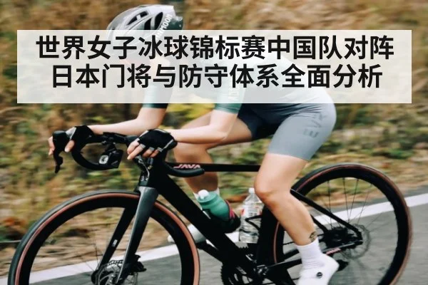 世界女子冰球锦标赛中国队对阵日本门将与防守体系全面分析