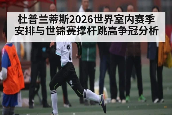 杜普兰蒂斯2026世界室内赛季安排与世锦赛撑杆跳高争冠分析