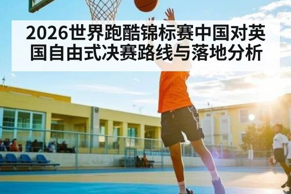 2026世界跑酷锦标赛中国对英国自由式决赛路线与落地分析