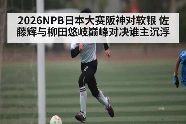 2026NPB日本大赛阪神对软银 佐藤辉与柳田悠岐巅峰对决谁主沉浮