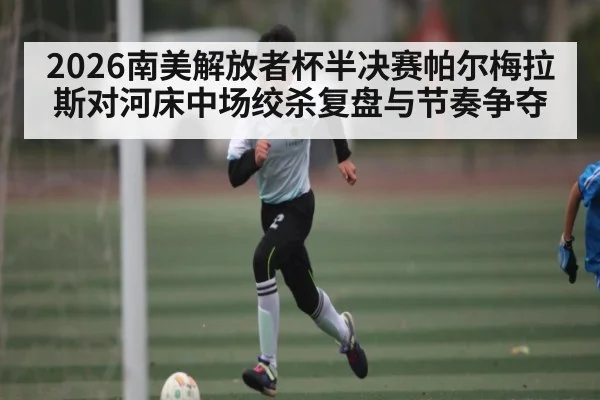 2026南美解放者杯半决赛帕尔梅拉斯对河床中场绞杀复盘与节奏争夺