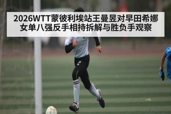 2026WTT蒙彼利埃站王曼昱对早田希娜女单八强反手相持拆解与胜负手观察